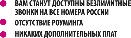 ВАМ СТАНУТ ДОСТУПНЫ БЕЗЛИМИТНЫЕ ЗВОНКИ НА ВСЕ НОМЕРА РОССИИ, ОТСУТСТВИЕ РОУМИНГА, НИКАКИХ ДОПОЛНИТЕЛЬНЫХ ПЛАТ